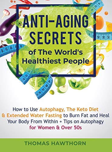 Anti-Aging Secrets of The World's Healthiest People: How to Use Autophagy, The Keto Diet & Extended Water Fasting to Burn Fat and Heal Your Body From Within + Tips on Autophagy for Women & Over 50s