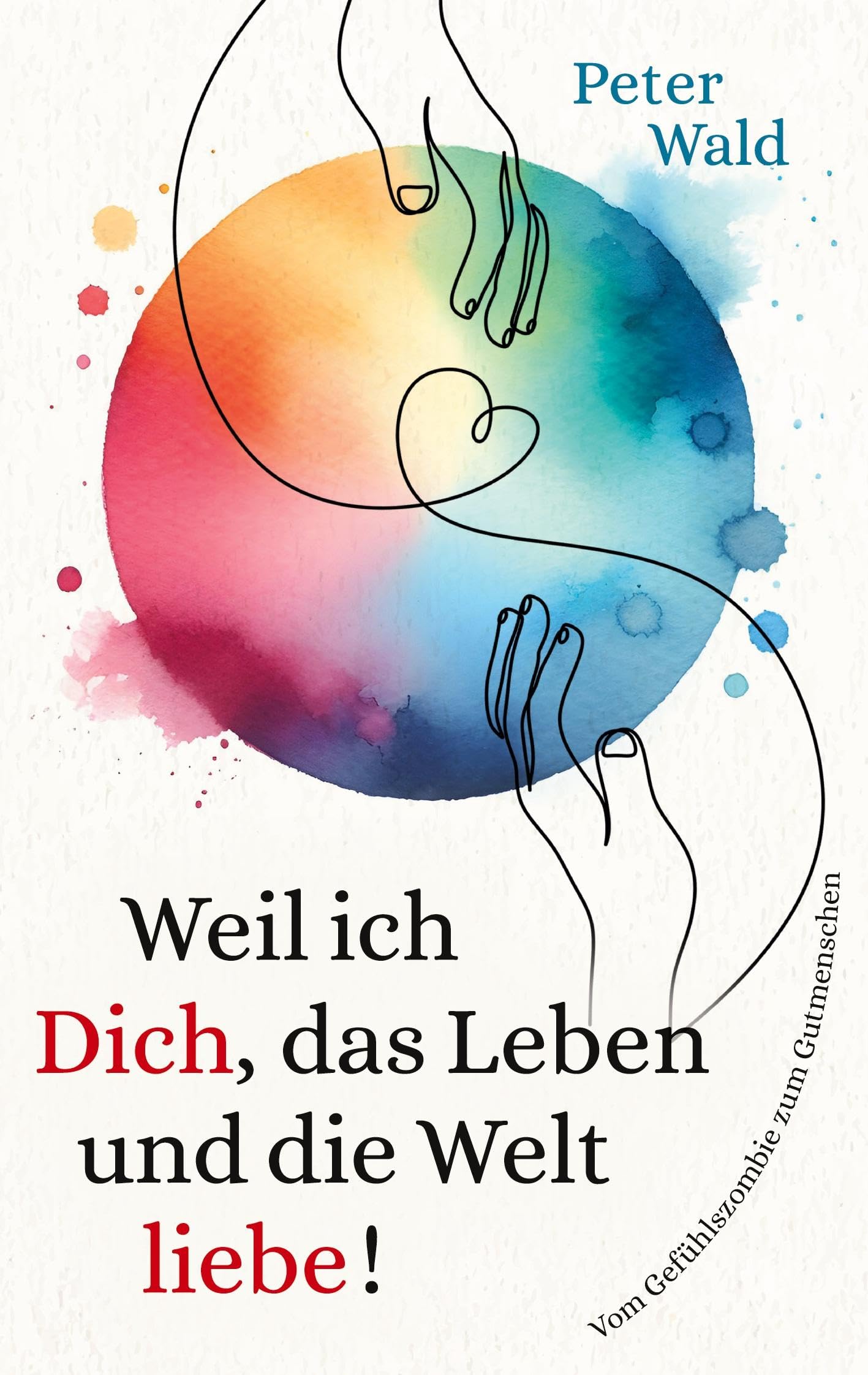 Weil ich Dich, das Leben und die Welt liebe!: Vom Gefühlszombie zum Gutmenschen