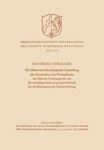 Die elektronenmikroskopische Darstellung der Feinstruktur des Protoplasmas: Mit Hilfe Der Uranylmethode Und Die Zukünftige Bedeutung Dieser Methode . ... des Landes Nordrhein-Westfalen, 65a)