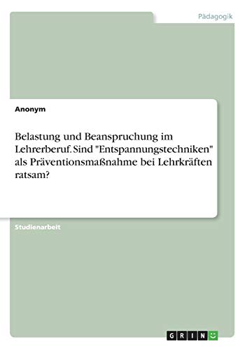 Belastung und Beanspruchung im Lehrerberuf. Sind Entspannungstechniken als Präventionsmaßnahme bei Lehrkräften ratsam?