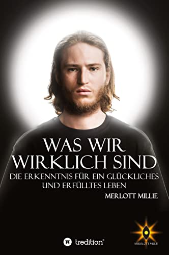 Was wir wirklich sind: Die Erkenntnis für ein glückliches und erfülltes Leben