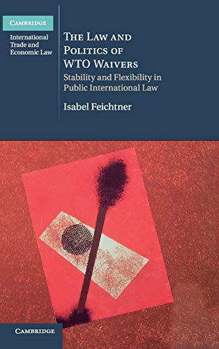 The Law and Politics of WTO Waivers: Stability and Flexibility in Public International Law (Cambridge International Trade and Economic Law, Band 7)