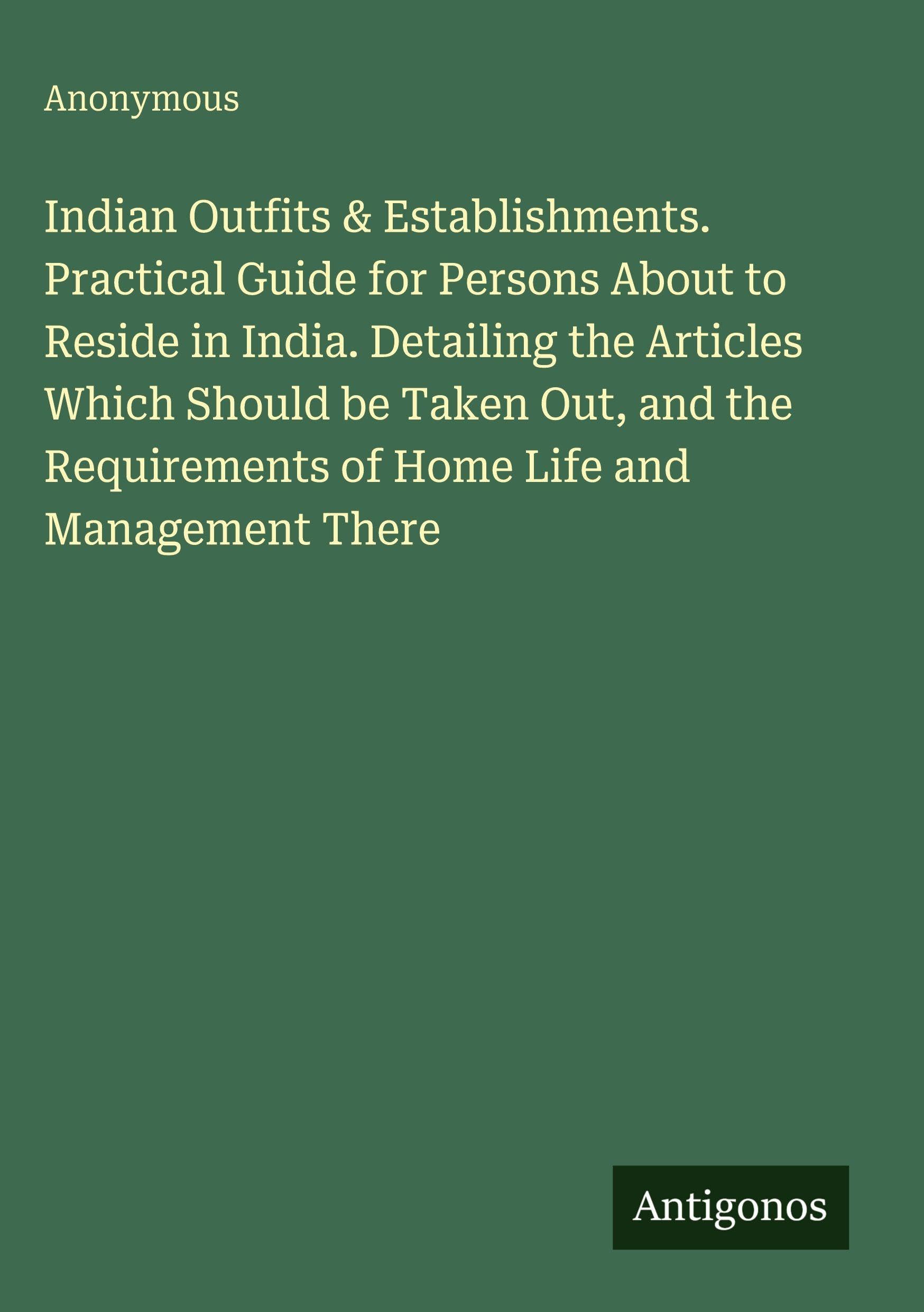 Indian Outfits & Establishments. Practical Guide for Persons About to Reside in India. Detailing the Articles Which Should be Taken Out, and the Requirements of Home Life and Management There