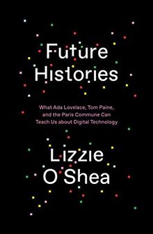 Future Histories: What Ada Lovelace, Tom Paine, and the Paris Commune Can Teach Us About Digital Technology