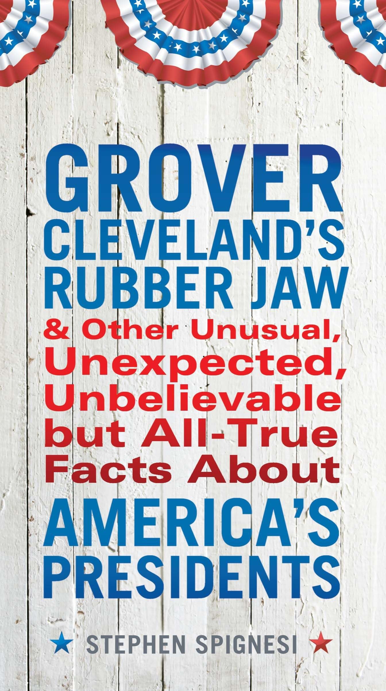 Grover Cleveland's Rubber Jaw and Other Unusual, Unexpected, Unbelievable but Al: And Other Unusual, Unexpected, Unbelievable but All-True Facts About America's Presidents