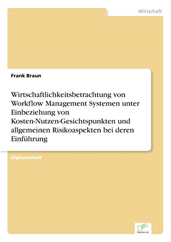 Wirtschaftlichkeitsbetrachtung von Workflow Management Systemen unter Einbeziehung von Kosten-Nutzen-Gesichtspunkten und allgemeinen Risikoaspekten bei deren Einführung