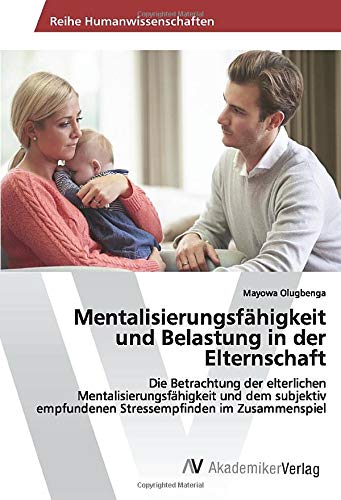 Mentalisierungsfähigkeit und Belastung in der Elternschaft: Die Betrachtung der elterlichen Mentalisierungsfähigkeit und dem subjektiv empfundenen Stressempfinden im Zusammenspiel