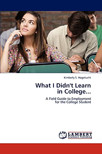 What I Didn't Learn in College...: A Field Guide to Employment for the College Student