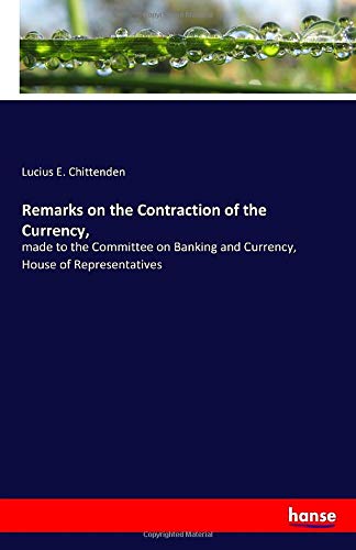 Remarks on the Contraction of the Currency,: made to the Committee on Banking and Currency, House of Representatives