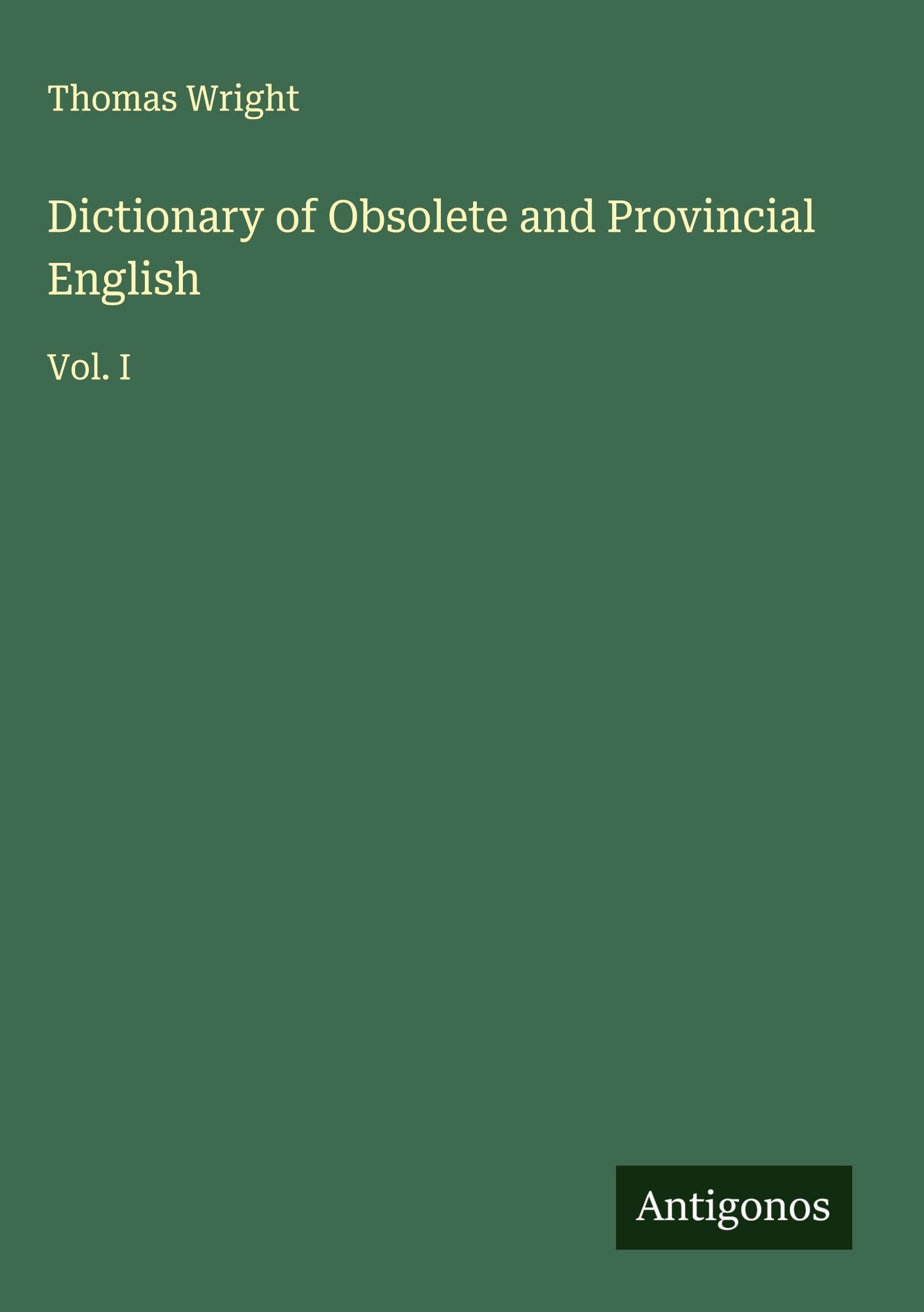 Dictionary of Obsolete and Provincial English: Vol. I