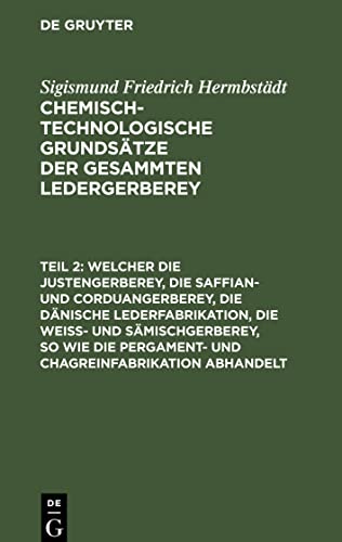 Chemisch-technologische Grundsätze der gesammten Ledergerberey, Teil 2, Welcher die Justengerberey, die Saffian- und Corduangerberey, die dänische ... Pergament- und Chagreinfabrikation abhandelt