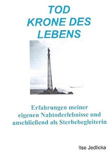 Tod Krone des Lebens: Erfahrungen meiner eigenen Nahtoderlebnisse und anschließend als Sterbebegleiterin