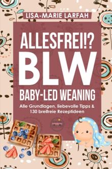 ALLESFREI!? BLW Baby led Weaning: Ratgeber aller Grundlagen, meine Praxistipps für Euren liebevollen Start in die selbstbestimmte, breifreie Beikost & Kochbuch mit 130 gesunden Rezepten für Anfänger