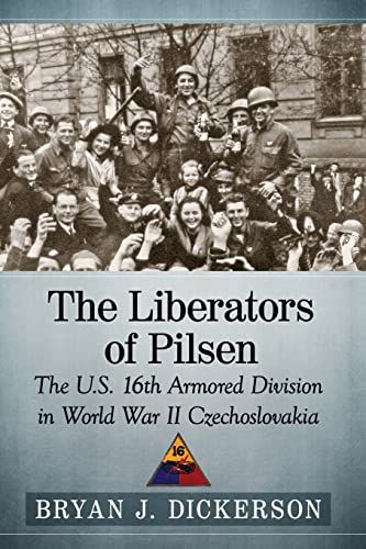 The Liberators of Pilsen: The U.S. 16th Armored Division in World War II Czechoslovakia