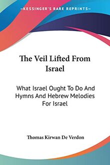 The Veil Lifted From Israel: What Israel Ought To Do And Hymns And Hebrew Melodies For Israel