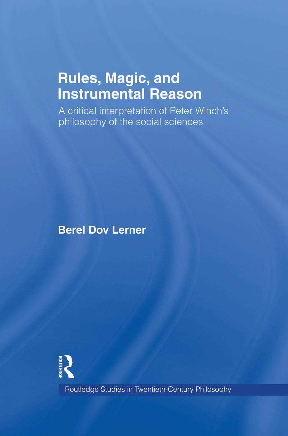 Rules, Magic and Instrumental Reason: A Critical Interpretation of Peter Winch's Philosophy of the Social Sciences (Routledge Studies in Twentieth-century Philosophy)