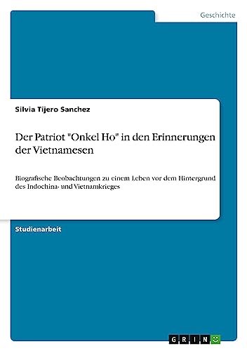 Der Patriot Onkel Ho in den Erinnerungen der Vietnamesen: Biografische Beobachtungen zu einem Leben vor dem Hintergrund des Indochina- und Vietnamkrieges