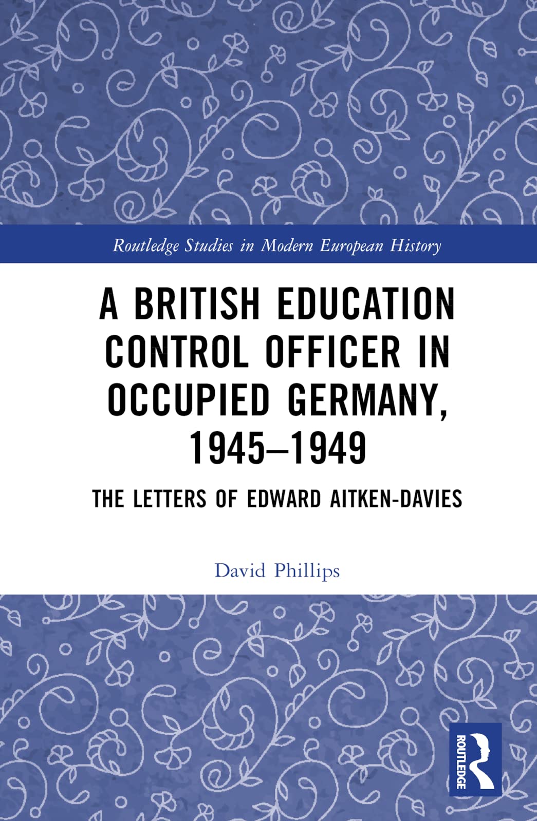 A British Education Control Officer in Occupied Germany, 1945–1949: The Letters of Edward Aitken-Davies (Routledge Studies in Modern European History)