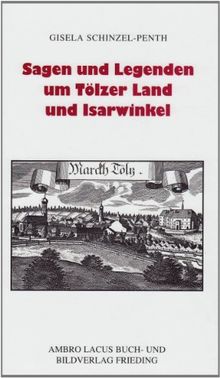 Sagen und Legenden um Tölzer Land und Isarwinkel: Jachenau, Lenggries, Tölz, Heilbrunn, Benediktbeuern, Kochel, Walchensee