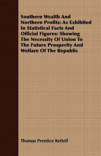 Southern Wealth And Northern Profits: As Exhibited In Statistical Facts And Official Figures: Showing The Necessity Of Union To The Future Prosperity And Welfare Of The Republic