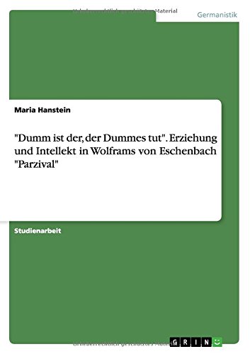 Dumm ist der, der Dummes tut. Erziehung und Intellekt in Wolframs von Eschenbach Parzival