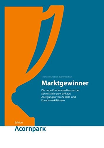Marktgewinner: Die neue Kundenexzellenz an der Schnittstelle zum Einkauf: Anregungen von 29 Welt- und Europamarktführern. (Edition Acornpark)