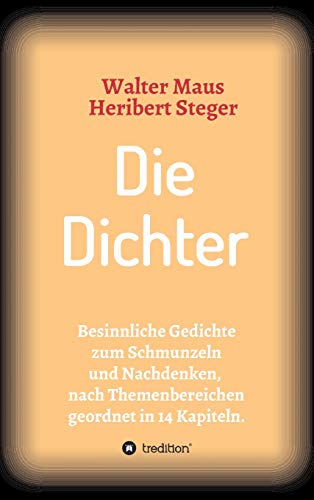 Die Dichter: Besinnliche Gedichte zum Schmunzeln und Nachdenken nach Themen geordnet in 14 Kapiteln (Gedichte von Heribert Steger)