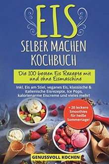 Eis selber machen Kochbuch: Die 100 besten Eis Rezepte mit und ohne Eismaschine Inkl. Eis am Stiel, veganes Eis, italienische Eisrezepte, Ice Pops, Rezepte für Kinder, kalorienarme Eiscreme, Desserts