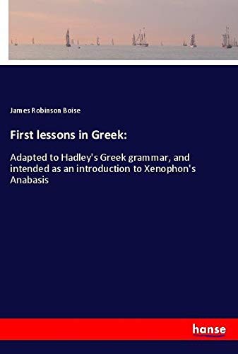 First lessons in Greek:: Adapted to Hadley's Greek grammar, and intended as an introduction to Xenophon's Anabasis