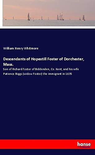 Descendants of Hopestill Foster of Dorchester, Mass.: Son of Richard Foster of Biddenden, Co. Kent, and his wife Patience Biggs (widow Foster) the immigrant in 1635