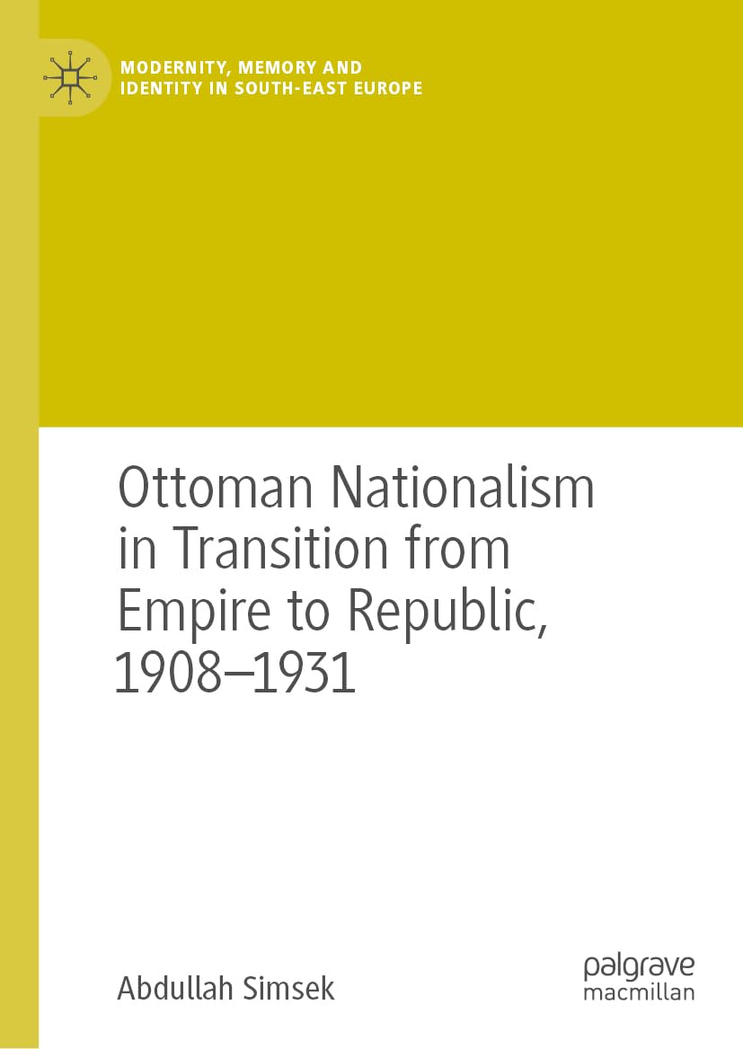 Ottoman Nationalism in Transition from Empire to Republic, 1908–1931 (Modernity, Memory and Identity in South-East Europe)
