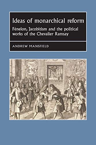Ideas of monarchical reform: Fénelon, Jacobitism, and the political works of the Chevalier Ramsay (Studies in Early Modern European History)