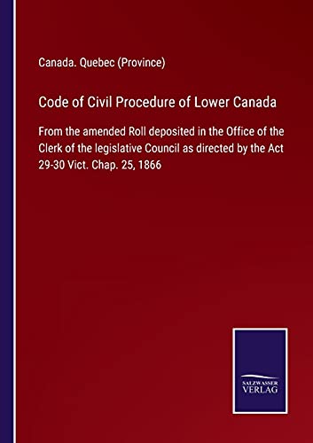 Code of Civil Procedure of Lower Canada: From the amended Roll deposited in the Office of the Clerk of the legislative Council as directed by the Act 29-30 Vict. Chap. 25, 1866