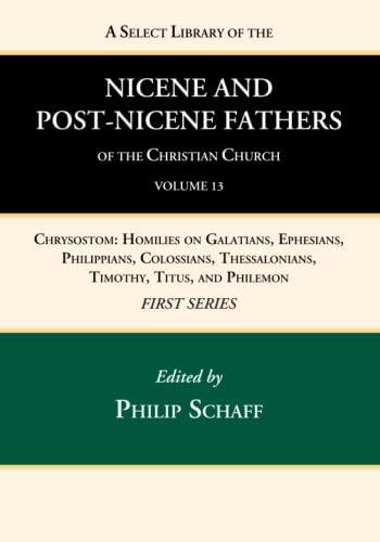 A Select Library of the Nicene and Post-Nicene Fathers of the Christian Church, First Series, Volume 13: Chrysostom: Homilies on Galatians, Ephesians, ... Thessalonians, Timothy, Titus, and Philemon