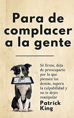 Para de complacer a la gente: Sé firme, deja de preocuparte por lo que piensen los demás, supera la culpabilidad y no te dejes manipular