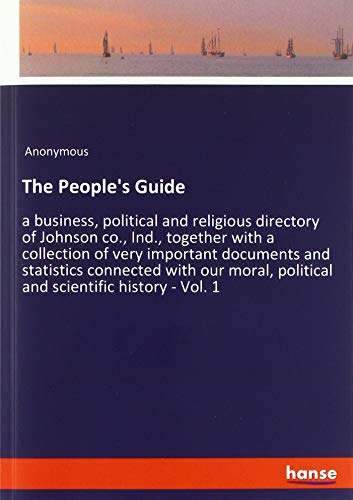 The People's Guide: a business, political and religious directory of Johnson co., Ind., together with a collection of very important documents and ... political and scientific history - Vol. 1