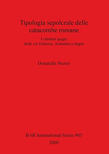 Tipologia sepolcrale delle catacombe romane: I cimiteri ipogei delle vie Ostiense, Ardeatina e Appia (BAR International)
