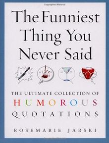 The Funniest Thing You Never Said: The Ultimate Collection of Humorous Quotations