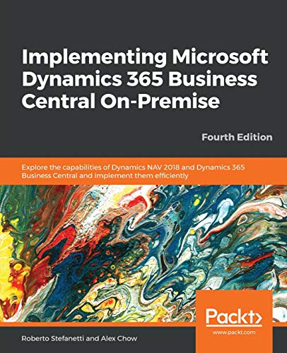 Roberto Stefanetti Implementing Microsoft Dynamics 365 Business Central On-Premise, Explore The Capabilities Of Dynamics Nav 2018 And Dynamics 365 Business Central And