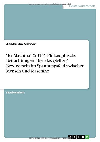 Ex Machina (2015). Philosophische Betrachtungen über das (Selbst-) Bewusstsein im Spannungsfeld zwischen Mensch und Maschine