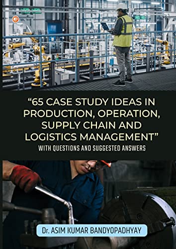 65 Case Study Ideas In Production, Operation, Supply Chain And Logistics Management: With Questions and Suggested Answers