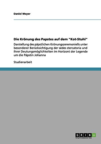 Die Krönung des Papstes auf dem Kot-Stuhl: Darstellung des päpstlichen Krönungszeremoniells unter besonderer Berücksichtigung der sedes stercatoria ... Horizont der Legende um die Päpstin Johanna