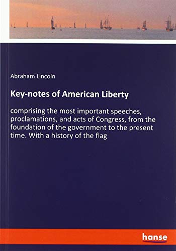 Key-notes of American Liberty: comprising the most important speeches, proclamations, and acts of Congress, from the foundation of the government to the present time. With a history of the flag