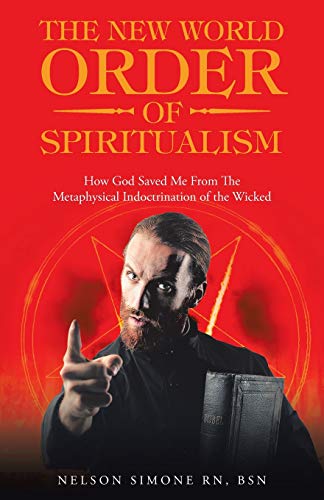 The New World Order of Spiritualism: How God Saved Me from the Metaphysical Indoctrination of the Wicked