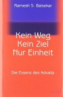 Kein Weg. Kein Ziel. Nur Einheit: Die Essenz des Advaita: Vom Glück, mit sich und der Welt eins zu sein