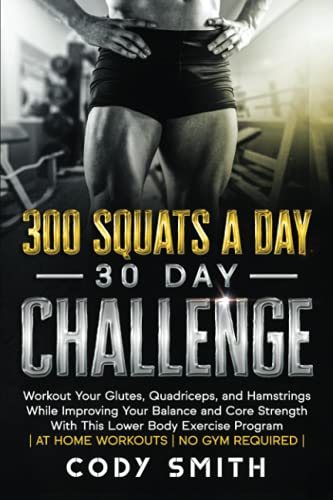 300 Squats a Day 30 Day Challenge: Workout Your Glutes, Quadriceps, and Hamstrings While Improving Your Balance and Core Strength With This Lower Body ... (Workout and Exercise Motivation For Men)