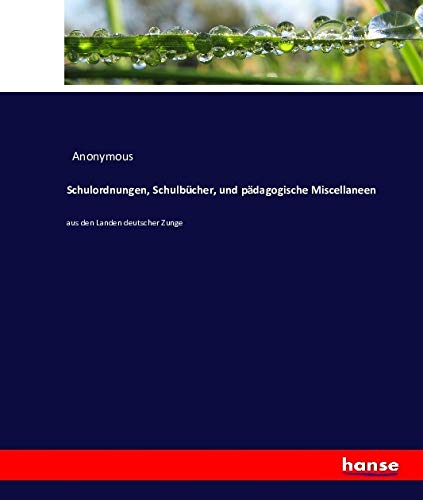 Schulordnungen, Schulbücher, und pädagogische Miscellaneen: aus den Landen deutscher Zunge