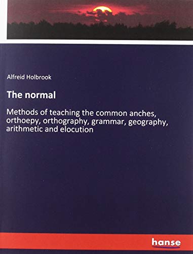 The normal: Methods of teaching the common anches, orthoepy, orthography, grammar, geography, arithmetic and elocution