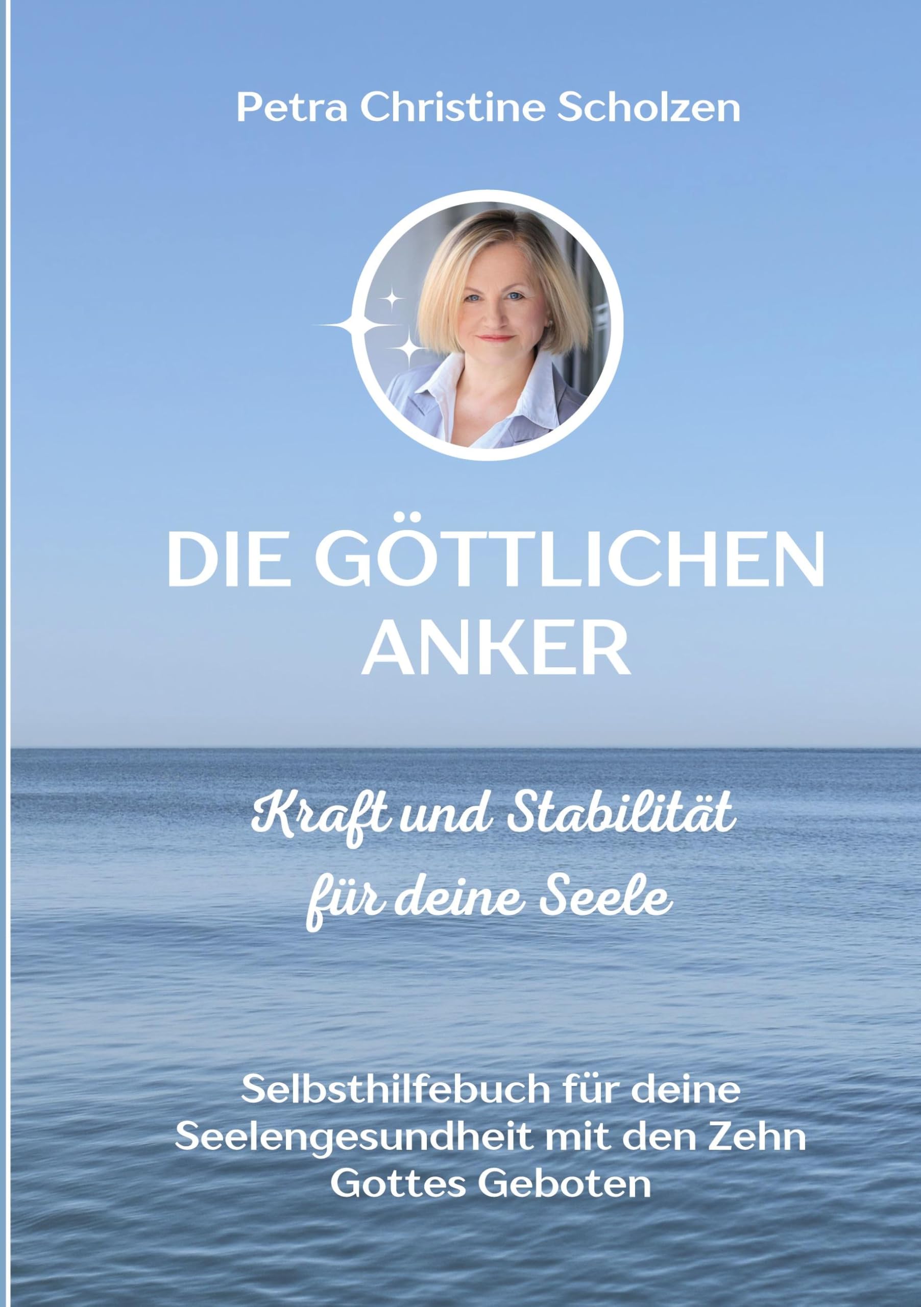 Die göttlichen Anker Kraft und Stabilität für deine Seele: -Selbsthilfebuch für deine Seelengesundheit mit den Zehn Geboten Gottes
