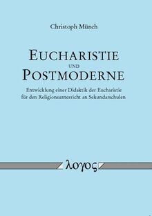 Eucharistie und Postmoderne - Entwicklung einer Didaktik der Eucharistie für den Religionsunterricht an Sekundarschulen